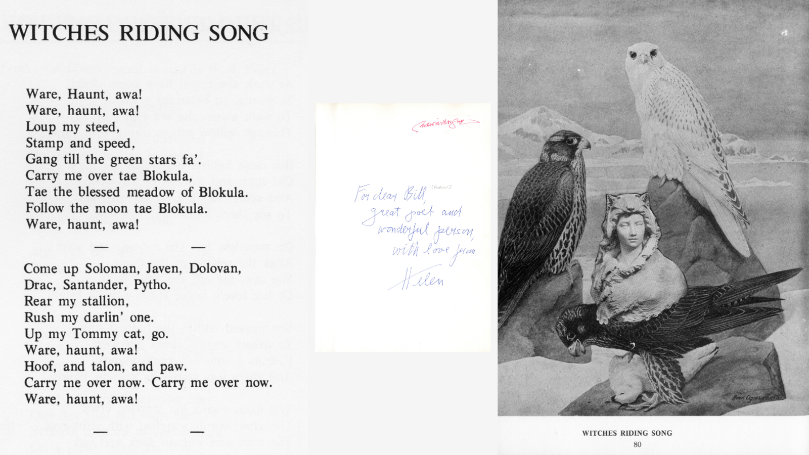 WITCHES RIDING SONG  Ware, Haunt, awa!  Ware, haunt, awa!  Loup my steed,  Stamp and speed,  Gang till the green stars fa'.  Carry me over tae Blokula,  Tae the blessed meadow of Blokula.  Follow the moon tae Blokula.  Ware, haunt, awa!  Come up Soloman, Javen, Dolovan,  Drac, Santander, Pytho.  Rear my stallion,  Rush my darlin' one.  Up my Tommy cat, go.  Ware, haunt, awa!  Hoof, and talon, and paw.  Carry me over now. Carry me over now.  Ware, haunt, awa! 